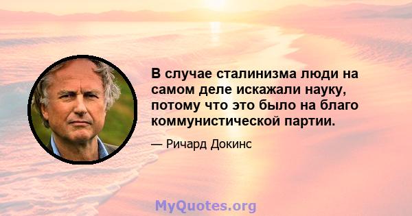 В случае сталинизма люди на самом деле искажали науку, потому что это было на благо коммунистической партии.