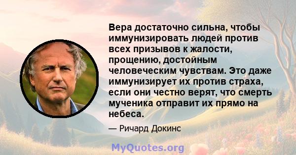 Вера достаточно сильна, чтобы иммунизировать людей против всех призывов к жалости, прощению, достойным человеческим чувствам. Это даже иммунизирует их против страха, если они честно верят, что смерть мученика отправит