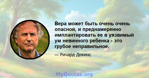 Вера может быть очень очень опасной, и преднамеренно имплантировать ее в уязвимый ум невинного ребенка - это грубое неправильное.