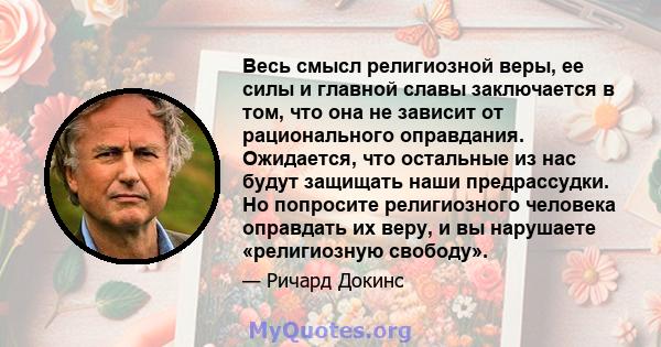 Весь смысл религиозной веры, ее силы и главной славы заключается в том, что она не зависит от рационального оправдания. Ожидается, что остальные из нас будут защищать наши предрассудки. Но попросите религиозного