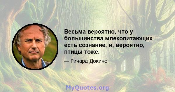 Весьма вероятно, что у большинства млекопитающих есть сознание, и, вероятно, птицы тоже.