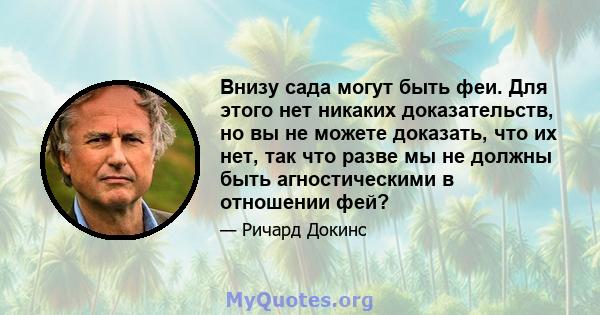 Внизу сада могут быть феи. Для этого нет никаких доказательств, но вы не можете доказать, что их нет, так что разве мы не должны быть агностическими в отношении фей?