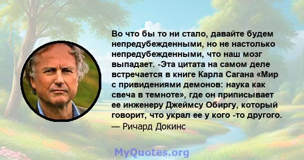 Во что бы то ни стало, давайте будем непредубежденными, но не настолько непредубежденными, что наш мозг выпадает. -Эта цитата на самом деле встречается в книге Карла Сагана «Мир с привидениями демонов: наука как свеча в 