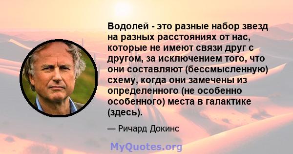 Водолей - это разные набор звезд на разных расстояниях от нас, которые не имеют связи друг с другом, за исключением того, что они составляют (бессмысленную) схему, когда они замечены из определенного (не особенно