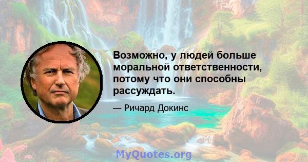 Возможно, у людей больше моральной ответственности, потому что они способны рассуждать.