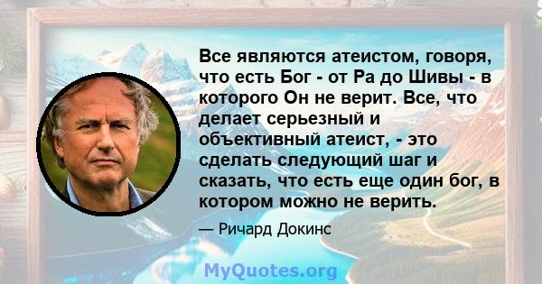 Все являются атеистом, говоря, что есть Бог - от Ра до Шивы - в которого Он не верит. Все, что делает серьезный и объективный атеист, - это сделать следующий шаг и сказать, что есть еще один бог, в котором можно не