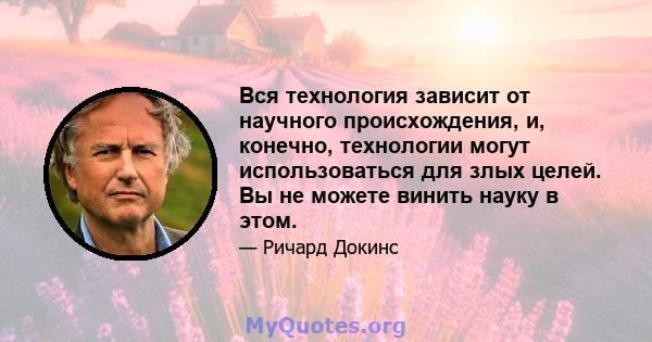 Вся технология зависит от научного происхождения, и, конечно, технологии могут использоваться для злых целей. Вы не можете винить науку в этом.