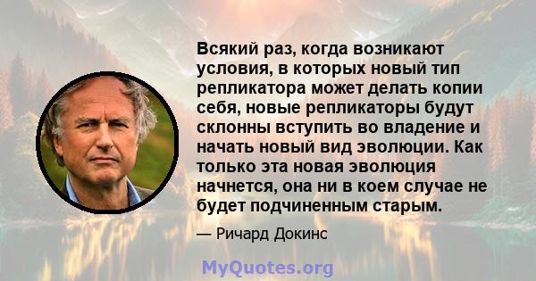 Всякий раз, когда возникают условия, в которых новый тип репликатора может делать копии себя, новые репликаторы будут склонны вступить во владение и начать новый вид эволюции. Как только эта новая эволюция начнется, она 