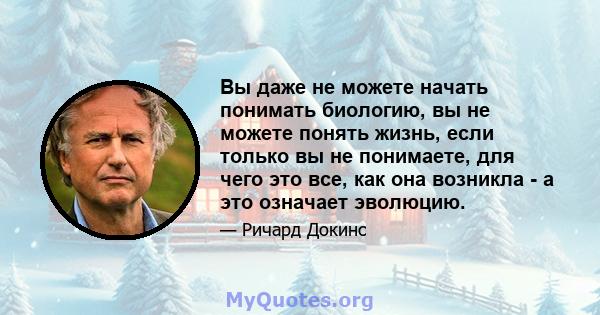 Вы даже не можете начать понимать биологию, вы не можете понять жизнь, если только вы не понимаете, для чего это все, как она возникла - а это означает эволюцию.