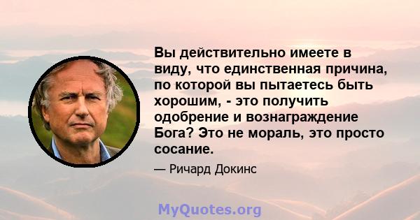 Вы действительно имеете в виду, что единственная причина, по которой вы пытаетесь быть хорошим, - это получить одобрение и вознаграждение Бога? Это не мораль, это просто сосание.