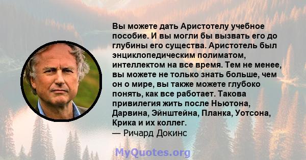 Вы можете дать Аристотелу учебное пособие. И вы могли бы вызвать его до глубины его существа. Аристотель был энциклопедическим полиматом, интеллектом на все время. Тем не менее, вы можете не только знать больше, чем он