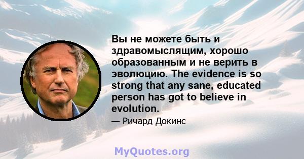 Вы не можете быть и здравомыслящим, хорошо образованным и не верить в эволюцию. The evidence is so strong that any sane, educated person has got to believe in evolution.