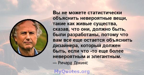 Вы не можете статистически объяснить невероятные вещи, такие как живые существа, сказав, что они, должно быть, были разработаны, потому что вам все еще остается объяснить дизайнера, который должен быть, если что -то еще 