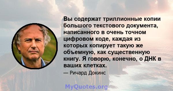 Вы содержат триллионные копии большого текстового документа, написанного в очень точном цифровом коде, каждая из которых копирует такую ​​же объемную, как существенную книгу. Я говорю, конечно, о ДНК в ваших клетках.