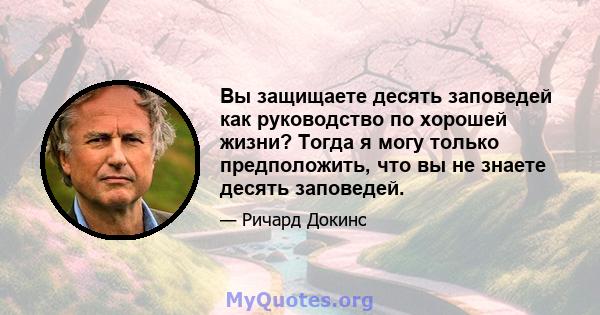 Вы защищаете десять заповедей как руководство по хорошей жизни? Тогда я могу только предположить, что вы не знаете десять заповедей.