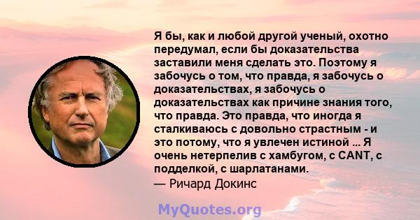 Я бы, как и любой другой ученый, охотно передумал, если бы доказательства заставили меня сделать это. Поэтому я забочусь о том, что правда, я забочусь о доказательствах, я забочусь о доказательствах как причине знания