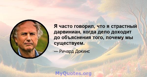 Я часто говорил, что я страстный дарвиниан, когда дело доходит до объяснения того, почему мы существуем.