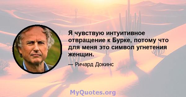 Я чувствую интуитивное отвращение к Бурке, потому что для меня это символ угнетения женщин.