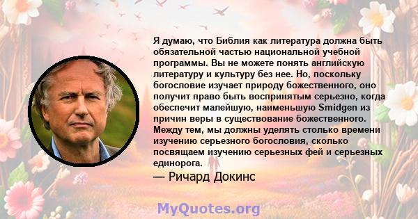 Я думаю, что Библия как литература должна быть обязательной частью национальной учебной программы. Вы не можете понять английскую литературу и культуру без нее. Но, поскольку богословие изучает природу божественного,