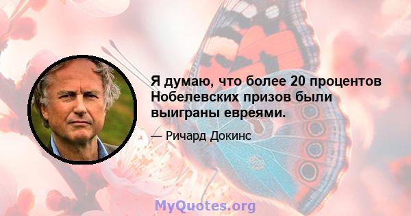 Я думаю, что более 20 процентов Нобелевских призов были выиграны евреями.