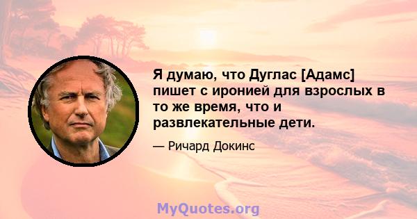 Я думаю, что Дуглас [Адамс] пишет с иронией для взрослых в то же время, что и развлекательные дети.