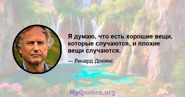 Я думаю, что есть хорошие вещи, которые случаются, и плохие вещи случаются.