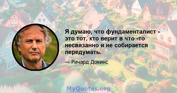 Я думаю, что фундаменталист - это тот, кто верит в что -то несвязанно и не собирается передумать.