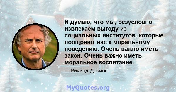 Я думаю, что мы, безусловно, извлекаем выгоду из социальных институтов, которые поощряют нас к моральному поведению. Очень важно иметь закон. Очень важно иметь моральное воспитание.