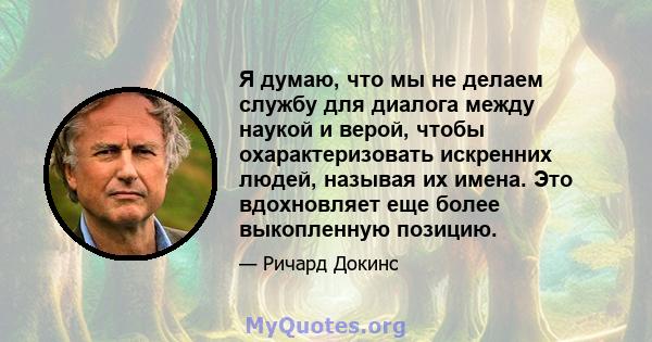 Я думаю, что мы не делаем службу для диалога между наукой и верой, чтобы охарактеризовать искренних людей, называя их имена. Это вдохновляет еще более выкопленную позицию.