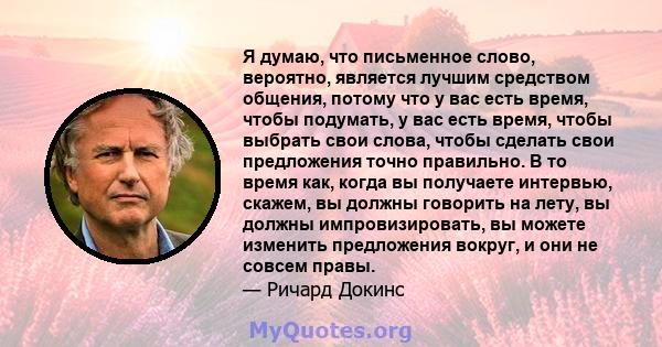 Я думаю, что письменное слово, вероятно, является лучшим средством общения, потому что у вас есть время, чтобы подумать, у вас есть время, чтобы выбрать свои слова, чтобы сделать свои предложения точно правильно. В то