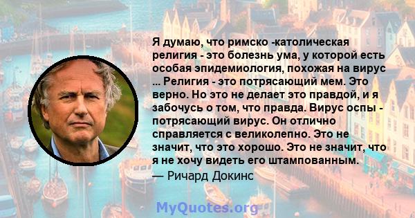 Я думаю, что римско -католическая религия - это болезнь ума, у которой есть особая эпидемиология, похожая на вирус ... Религия - это потрясающий мем. Это верно. Но это не делает это правдой, и я забочусь о том, что