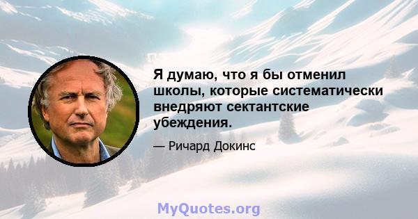 Я думаю, что я бы отменил школы, которые систематически внедряют сектантские убеждения.