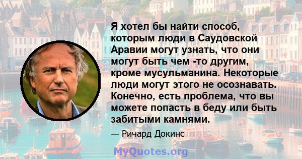 Я хотел бы найти способ, которым люди в Саудовской Аравии могут узнать, что они могут быть чем -то другим, кроме мусульманина. Некоторые люди могут этого не осознавать. Конечно, есть проблема, что вы можете попасть в