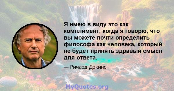 Я имею в виду это как комплимент, когда я говорю, что вы можете почти определить философа как человека, который не будет принять здравый смысл для ответа.