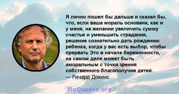 Я лично пошел бы дальше и сказал бы, что, если ваша мораль основана, как и у меня, на желании увеличить сумму счастья и уменьшить страдания, решение сознательно дать рождению ребенка, когда у вас есть выбор, чтобы