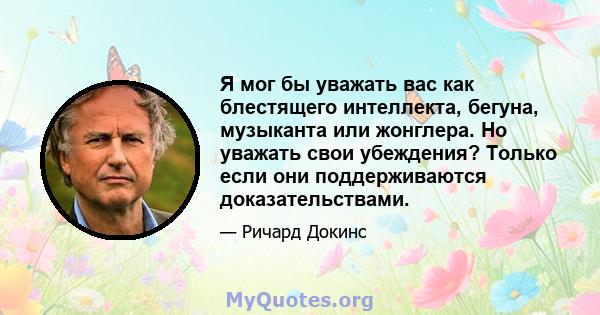 Я мог бы уважать вас как блестящего интеллекта, бегуна, музыканта или жонглера. Но уважать свои убеждения? Только если они поддерживаются доказательствами.