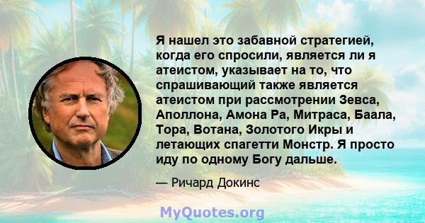 Я нашел это забавной стратегией, когда его спросили, является ли я атеистом, указывает на то, что спрашивающий также является атеистом при рассмотрении Зевса, Аполлона, Амона Ра, Митраса, Баала, Тора, Вотана, Золотого