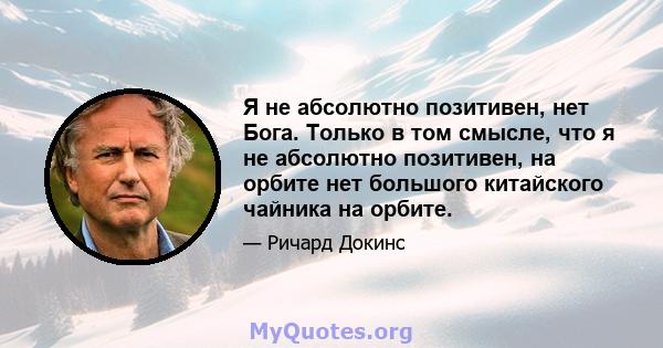 Я не абсолютно позитивен, нет Бога. Только в том смысле, что я не абсолютно позитивен, на орбите нет большого китайского чайника на орбите.