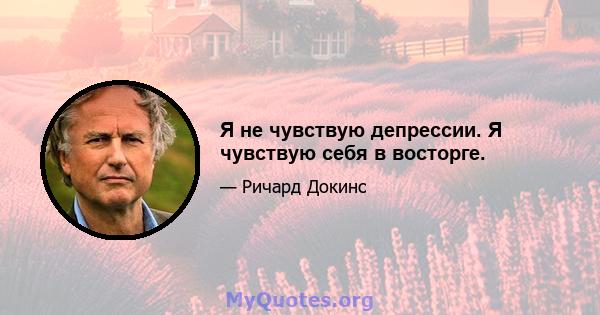 Я не чувствую депрессии. Я чувствую себя в восторге.