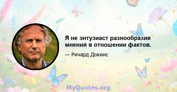 Я не энтузиаст разнообразия мнений в отношении фактов.