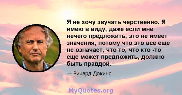 Я не хочу звучать черственно. Я имею в виду, даже если мне нечего предложить, это не имеет значения, потому что это все еще не означает, что то, что кто -то еще может предложить, должно быть правдой.