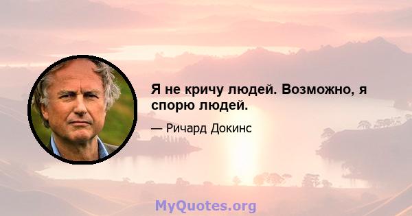 Я не кричу людей. Возможно, я спорю людей.