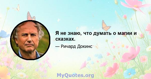 Я не знаю, что думать о магии и сказках.