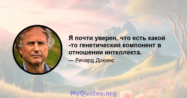 Я почти уверен, что есть какой -то генетический компонент в отношении интеллекта.