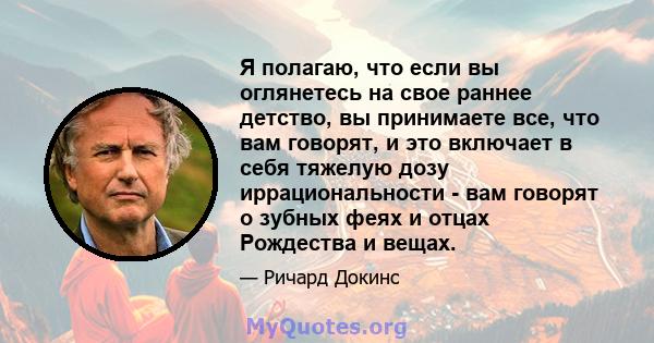 Я полагаю, что если вы оглянетесь на свое раннее детство, вы принимаете все, что вам говорят, и это включает в себя тяжелую дозу иррациональности - вам говорят о зубных феях и отцах Рождества и вещах.