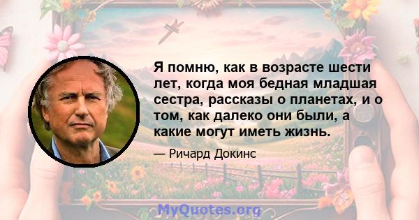 Я помню, как в возрасте шести лет, когда моя бедная младшая сестра, рассказы о планетах, и о том, как далеко они были, а какие могут иметь жизнь.