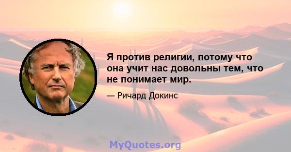 Я против религии, потому что она учит нас довольны тем, что не понимает мир.