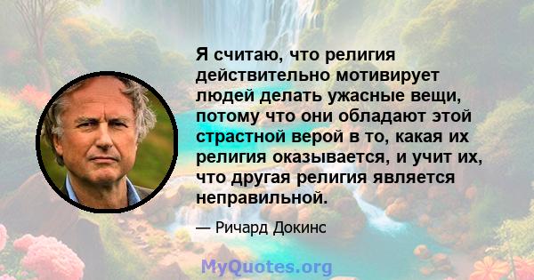 Я считаю, что религия действительно мотивирует людей делать ужасные вещи, потому что они обладают этой страстной верой в то, какая их религия оказывается, и учит их, что другая религия является неправильной.