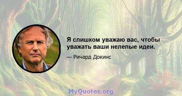 Я слишком уважаю вас, чтобы уважать ваши нелепые идеи.