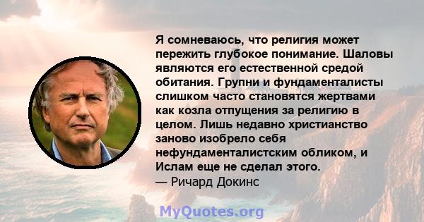 Я сомневаюсь, что религия может пережить глубокое понимание. Шаловы являются его естественной средой обитания. Групни и фундаменталисты слишком часто становятся жертвами как козла отпущения за религию в целом. Лишь